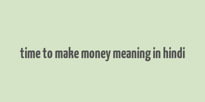 time to make money meaning in hindi