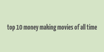 top 10 money making movies of all time