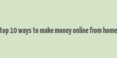 top 10 ways to make money online from home