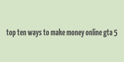 top ten ways to make money online gta 5