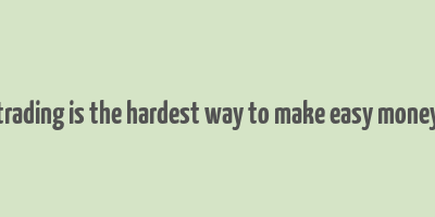 trading is the hardest way to make easy money