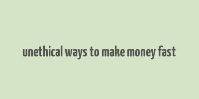 unethical ways to make money fast