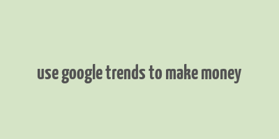 use google trends to make money