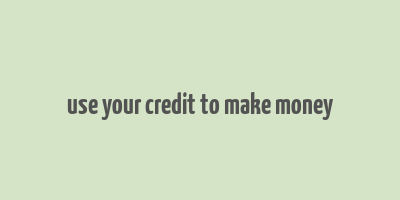 use your credit to make money