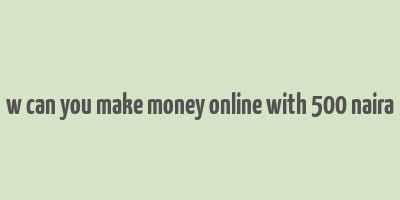 w can you make money online with 500 naira