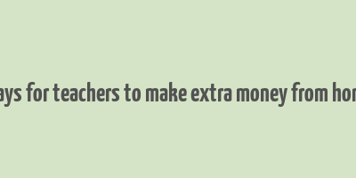 ways for teachers to make extra money from home