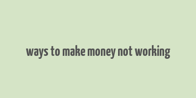 ways to make money not working