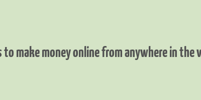 ways to make money online from anywhere in the world