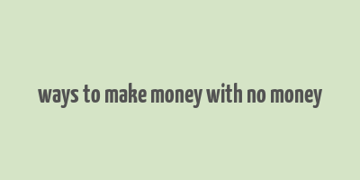 ways to make money with no money