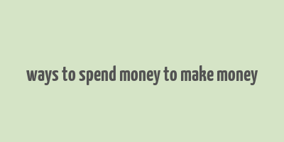 ways to spend money to make money