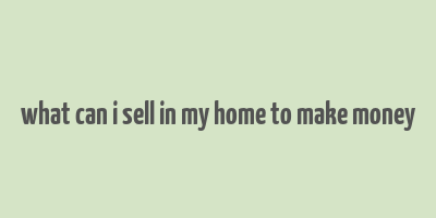 what can i sell in my home to make money