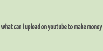 what can i upload on youtube to make money