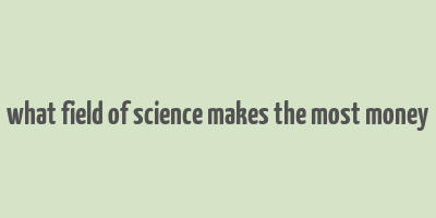 what field of science makes the most money