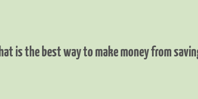 what is the best way to make money from savings