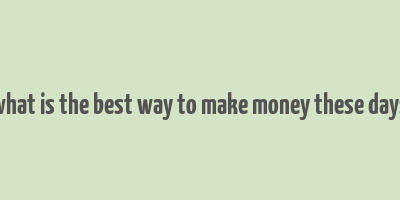 what is the best way to make money these days