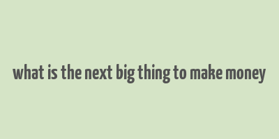 what is the next big thing to make money