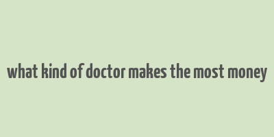 what kind of doctor makes the most money