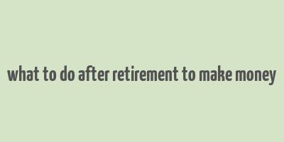 what to do after retirement to make money