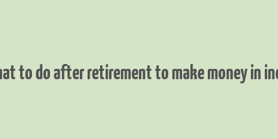 what to do after retirement to make money in india