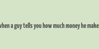 when a guy tells you how much money he makes