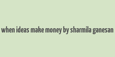 when ideas make money by sharmila ganesan