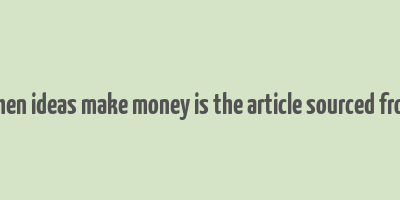 when ideas make money is the article sourced from