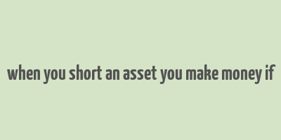 when you short an asset you make money if