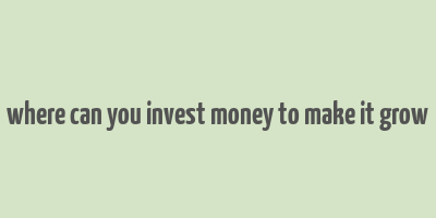 where can you invest money to make it grow