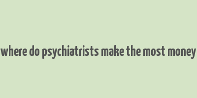 where do psychiatrists make the most money