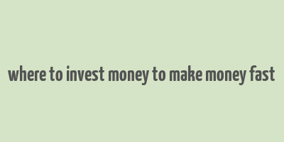 where to invest money to make money fast