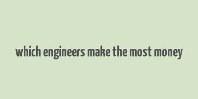 which engineers make the most money