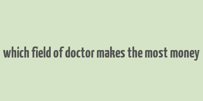 which field of doctor makes the most money