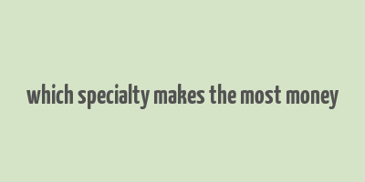 which specialty makes the most money