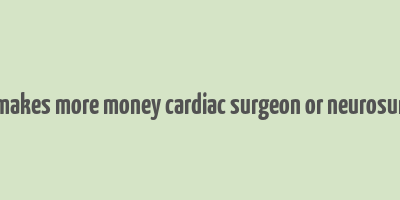 who makes more money cardiac surgeon or neurosurgeon