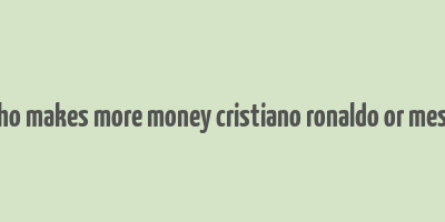 who makes more money cristiano ronaldo or messi