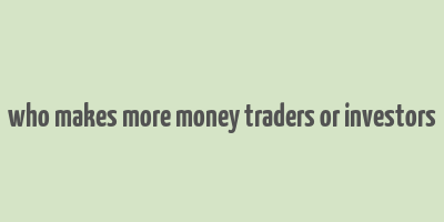 who makes more money traders or investors