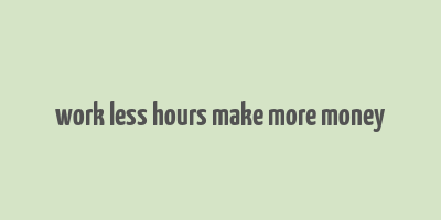 work less hours make more money