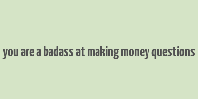 you are a badass at making money questions