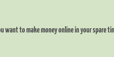 you want to make money online in your spare time