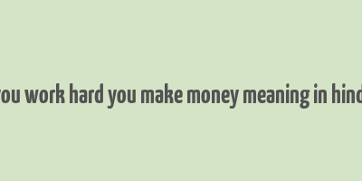 you work hard you make money meaning in hindi