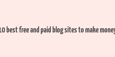 10 best free and paid blog sites to make money