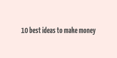 10 best ideas to make money