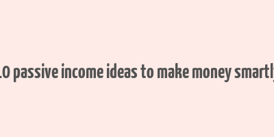 10 passive income ideas to make money smartly