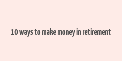 10 ways to make money in retirement