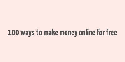 100 ways to make money online for free