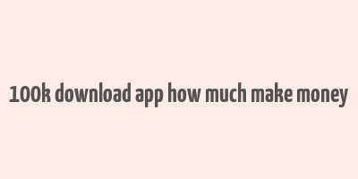 100k download app how much make money