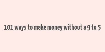 101 ways to make money without a 9 to 5