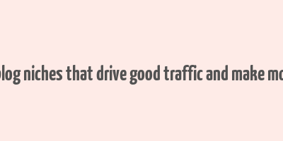 11 blog niches that drive good traffic and make money