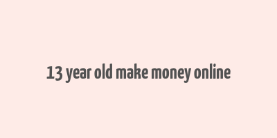 13 year old make money online