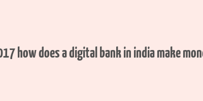 2017 how does a digital bank in india make money